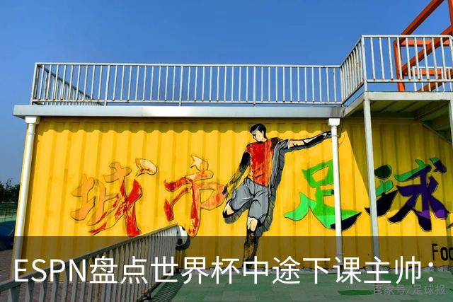 ESPN盘点世界杯中途下课主帅：拉穆奇上榜 洛佩特吉、车范根在列